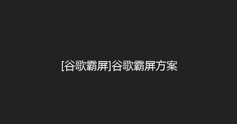 [谷歌霸屏]谷歌霸屏方案 封面图