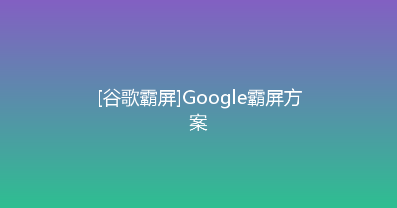 [谷歌霸屏]Google霸屏方案 封面图