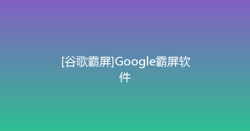 [谷歌霸屏]Google霸屏软件 封面图