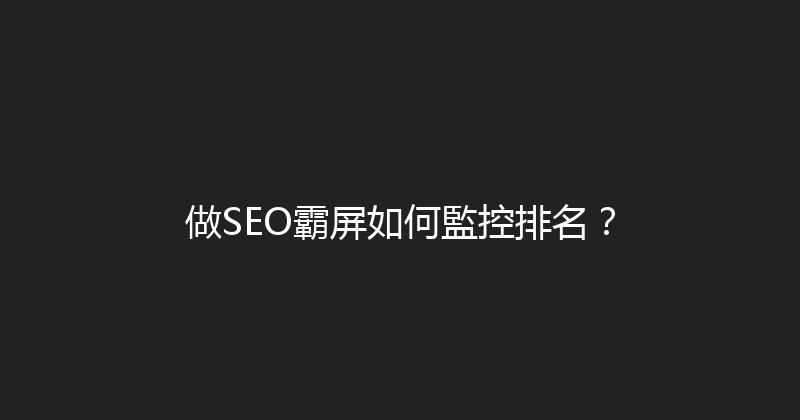 做SEO霸屏如何監控排名？ 封面图