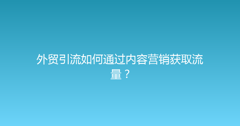 外贸引流如何通过内容营销获取流量？ 封面图