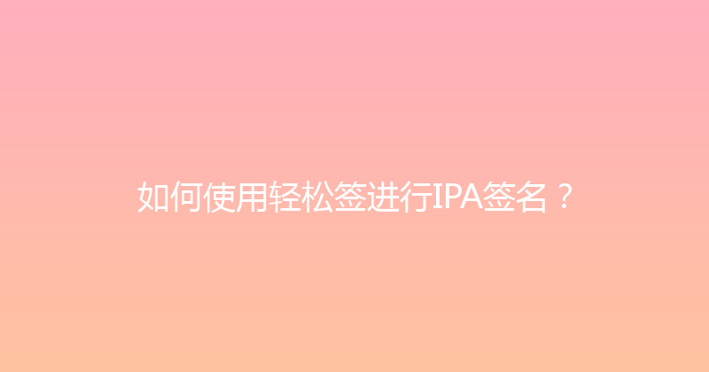 如何使用轻松签进行IPA签名？ 封面图