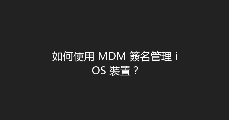 如何使用 MDM 簽名管理 iOS 裝置？ 封面图