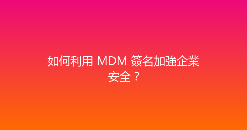 如何利用 MDM 簽名加強企業安全？ 封面图