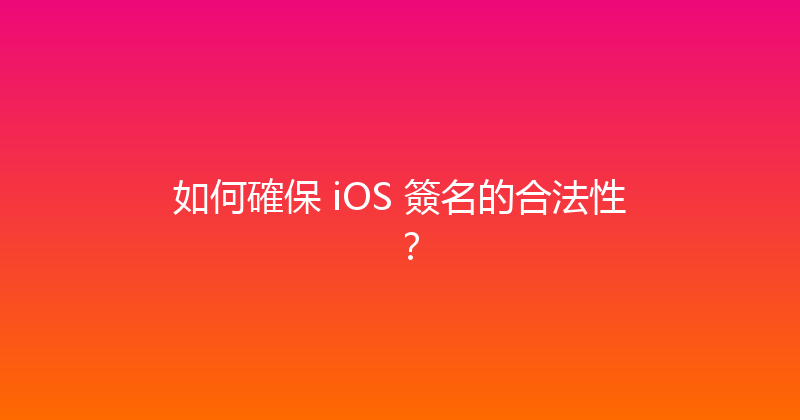 如何確保 iOS 簽名的合法性？ 封面图
