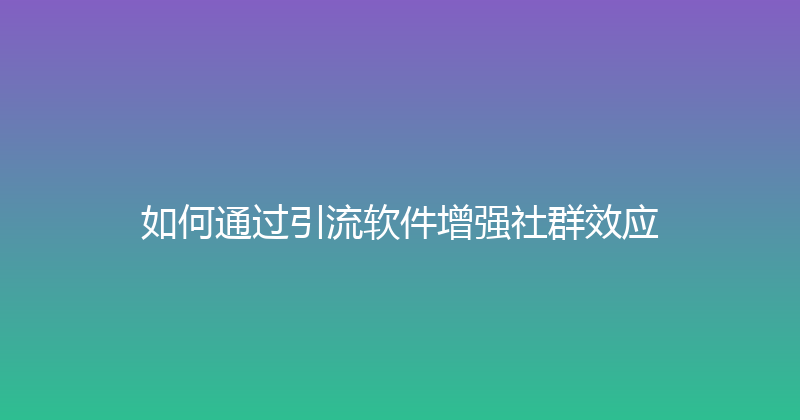如何通过引流软件增强社群效应 封面图