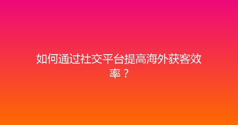 如何通过社交平台提高海外获客效率？ 封面图