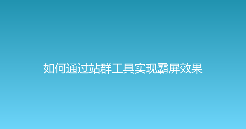 如何通过站群工具实现霸屏效果 封面图
