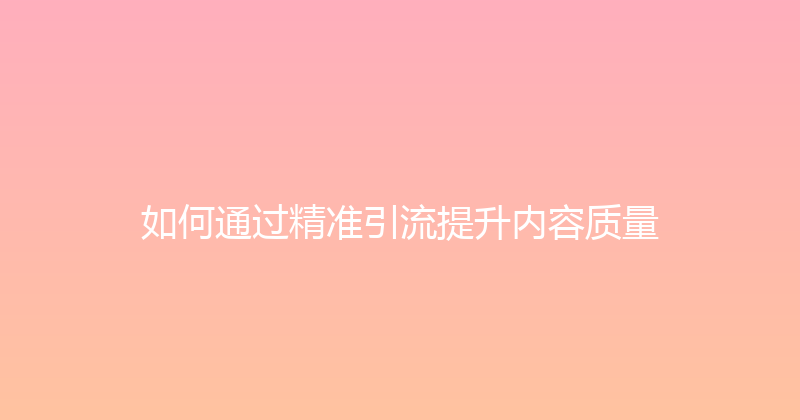 如何通过精准引流提升内容质量 封面图