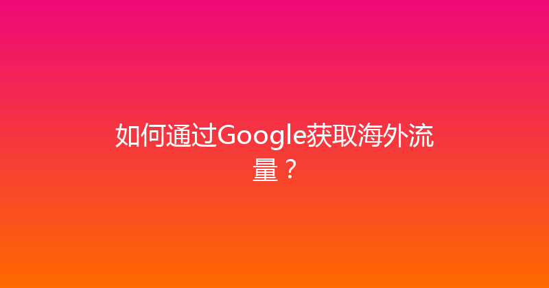 如何通过Google获取海外流量？ 封面图
