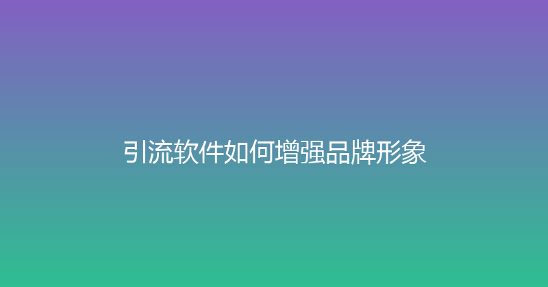 引流软件如何增强品牌形象 封面图