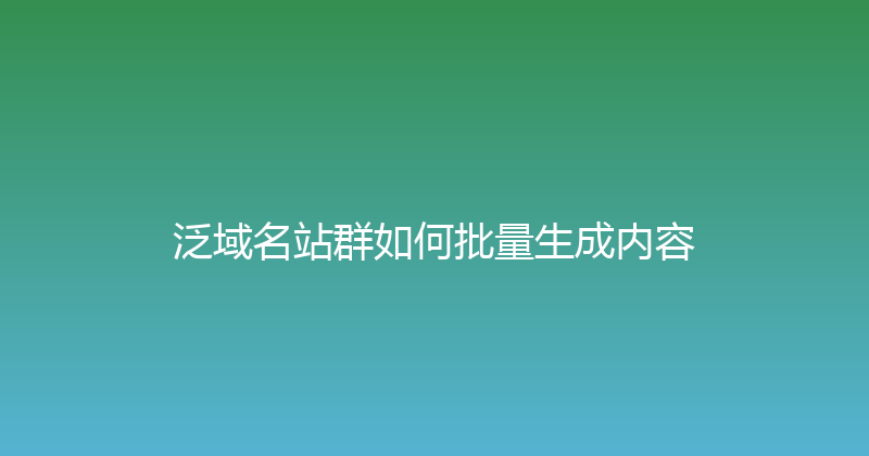 泛域名站群如何批量生成内容 封面图