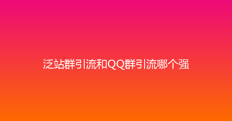 泛站群引流和QQ群引流哪个强 封面图