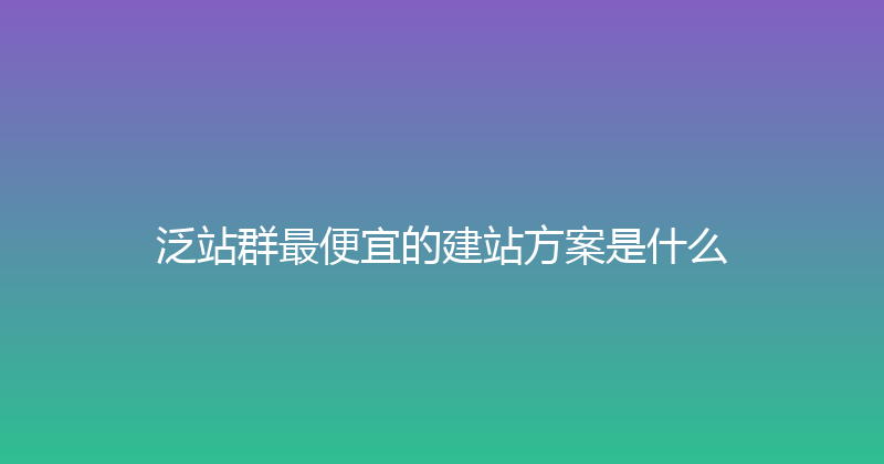 泛站群最便宜的建站方案是什么 封面图