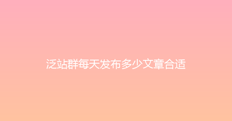 泛站群每天发布多少文章合适 封面图