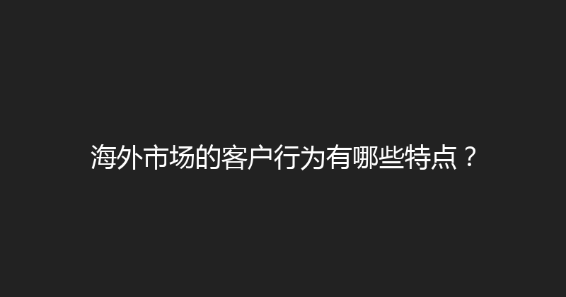 海外市场的客户行为有哪些特点？ 封面图