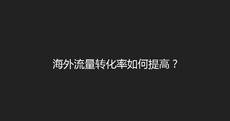 海外流量转化率如何提高？ 封面图