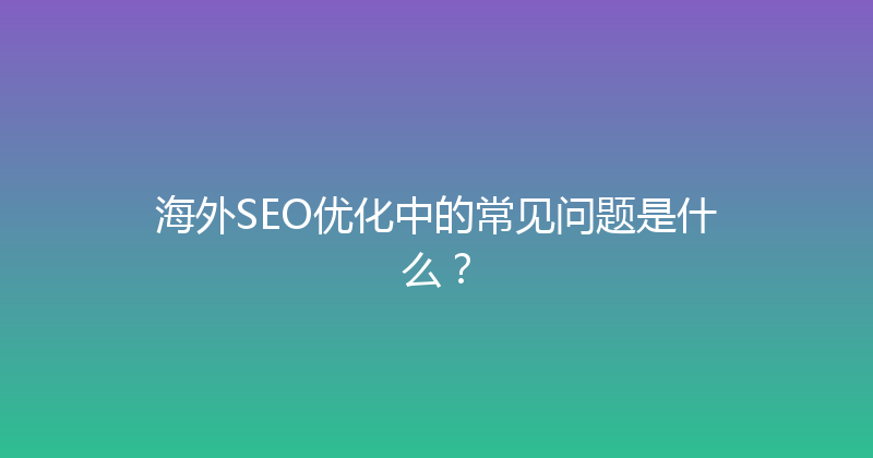 海外SEO优化中的常见问题是什么？ 封面图