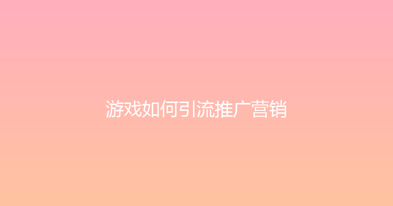 游戏如何引流推广营销 封面图