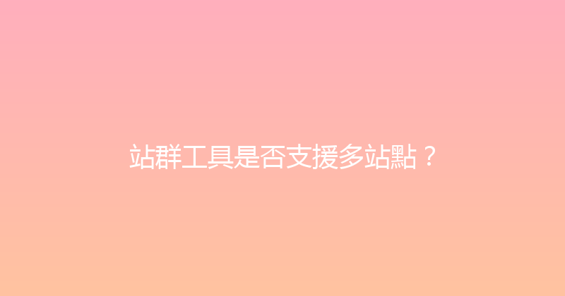 站群工具是否支援多站點？ 封面图