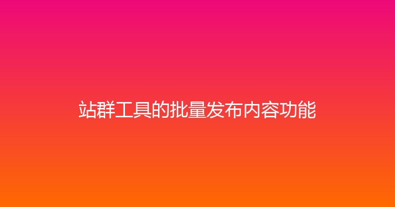 站群工具的批量发布内容功能 封面图