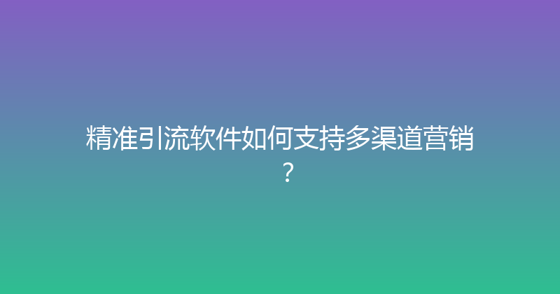 精准引流软件如何支持多渠道营销？ 封面图