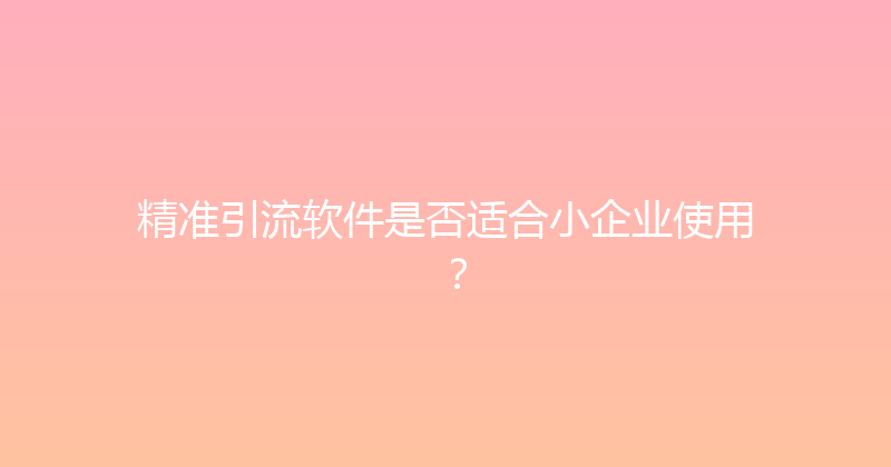 精准引流软件是否适合小企业使用？ 封面图