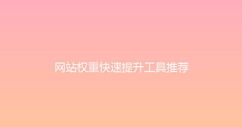 网站权重快速提升工具推荐 封面图