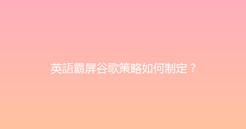 英語霸屏谷歌策略如何制定？ 封面图