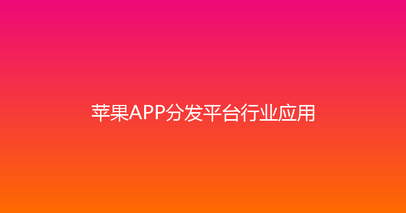 苹果APP分发平台行业应用 封面图