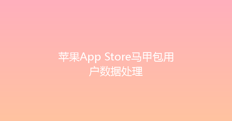 苹果App Store马甲包用户数据处理 封面图
