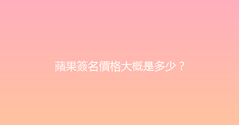 蘋果簽名價格大概是多少？ 封面图