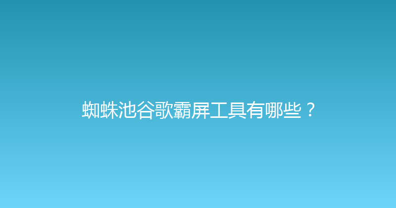 蜘蛛池谷歌霸屏工具有哪些？ 封面图