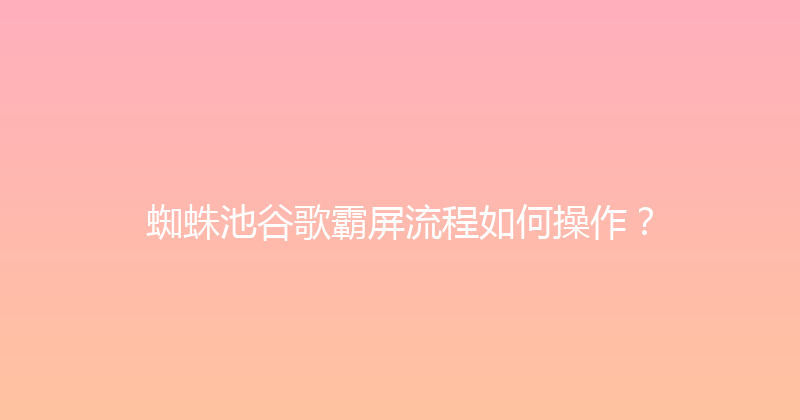 蜘蛛池谷歌霸屏流程如何操作？ 封面图