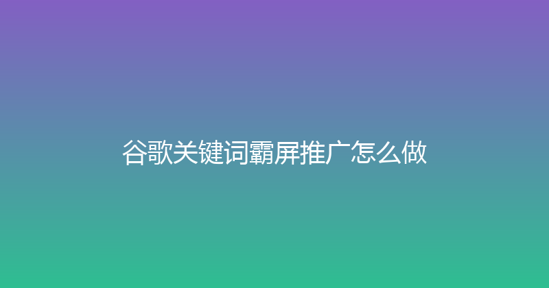 谷歌关键词霸屏推广怎么做 封面图