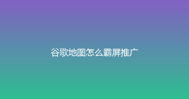 谷歌地图怎么霸屏推广 封面图