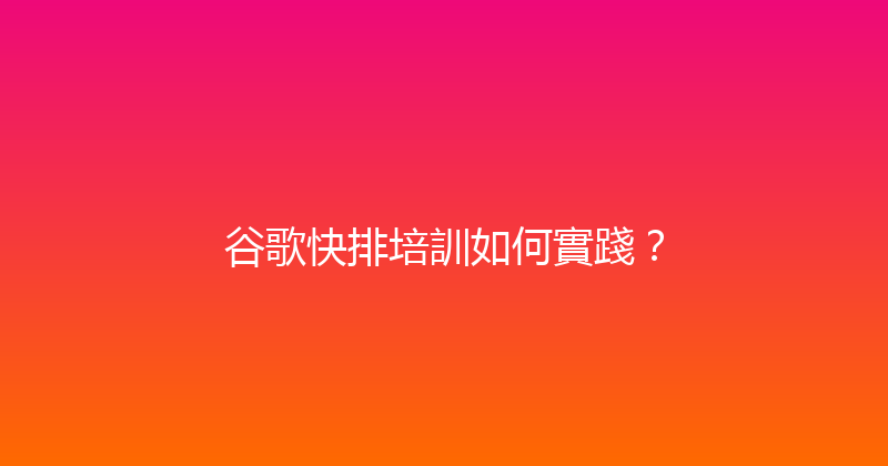 谷歌快排培訓如何實踐？ 封面图