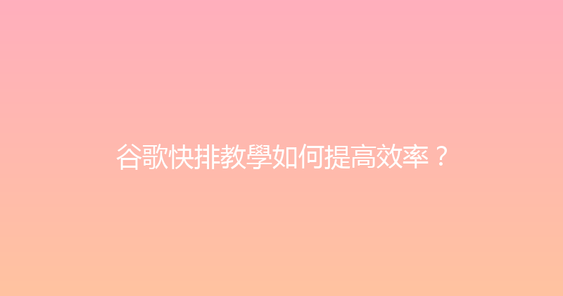 谷歌快排教學如何提高效率？ 封面图