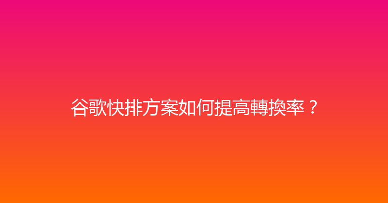 谷歌快排方案如何提高轉換率？ 封面图