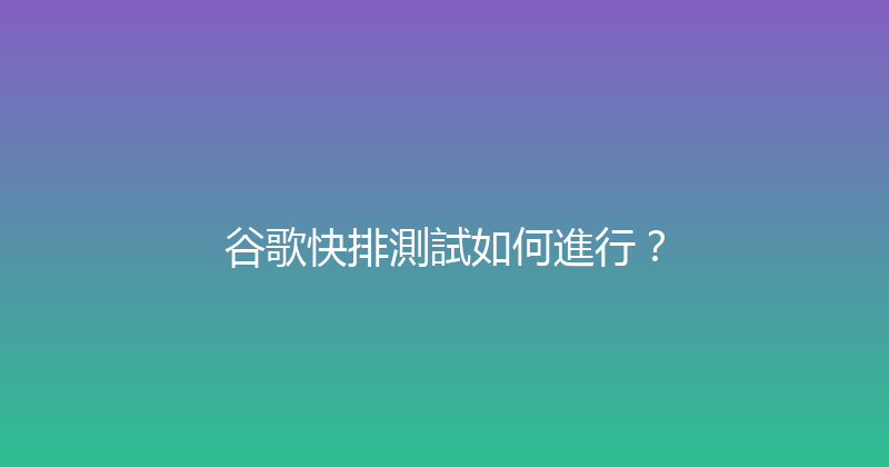 谷歌快排測試如何進行？ 封面图