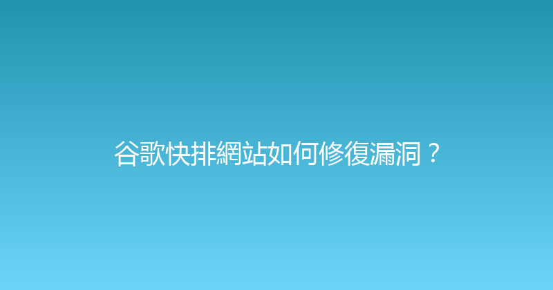 谷歌快排網站如何修復漏洞？ 封面图