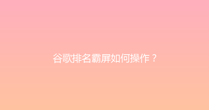 谷歌排名霸屏如何操作？ 封面图