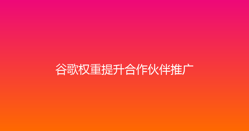 谷歌权重提升合作伙伴推广 封面图