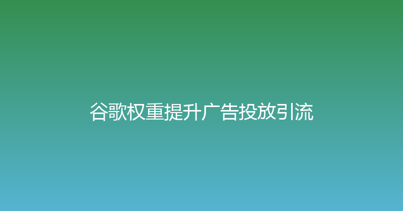 谷歌权重提升广告投放引流 封面图