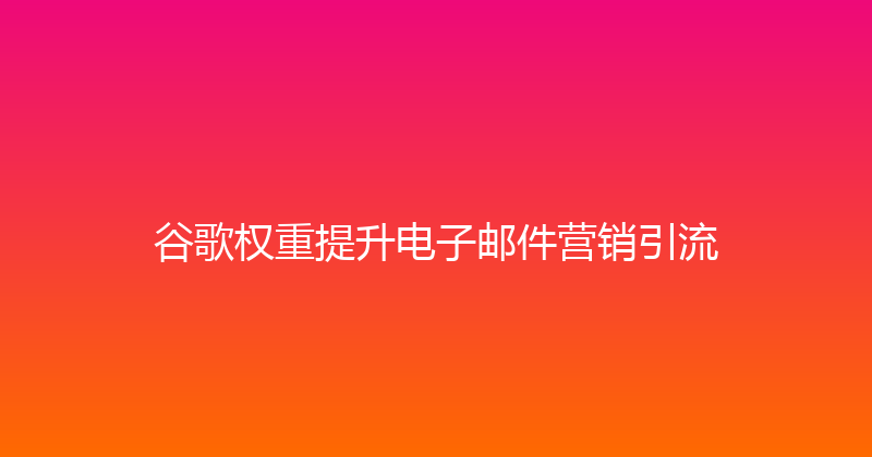 谷歌权重提升电子邮件营销引流 封面图