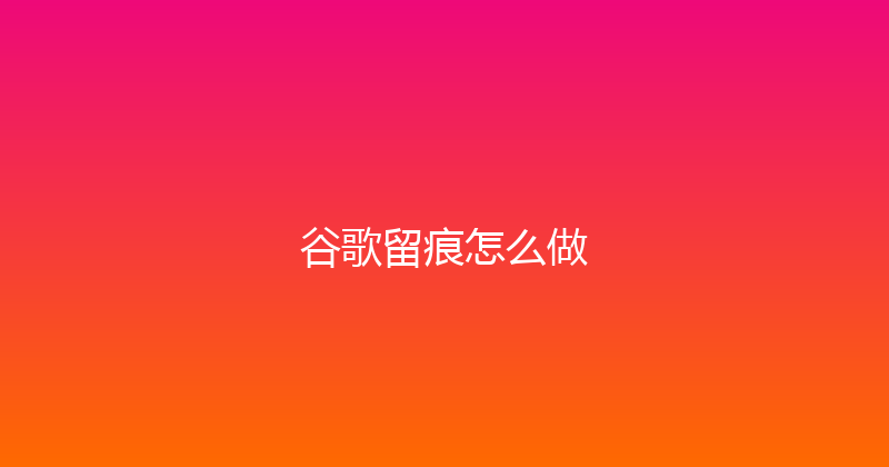 谷歌留痕怎么做 封面图