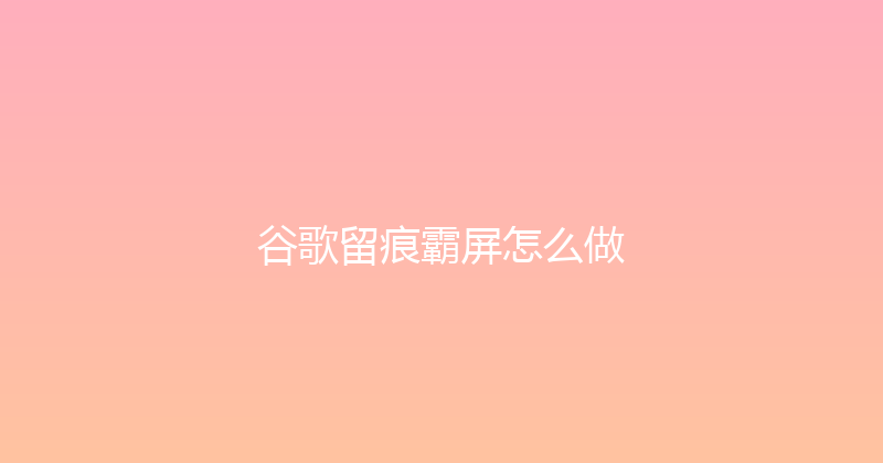 谷歌留痕霸屏怎么做 封面图
