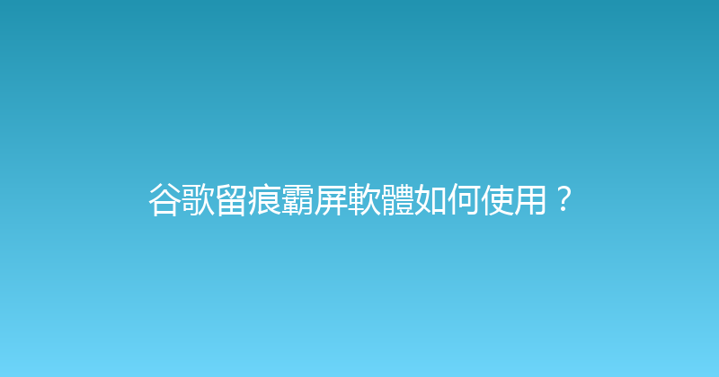 谷歌留痕霸屏軟體如何使用？ 封面图