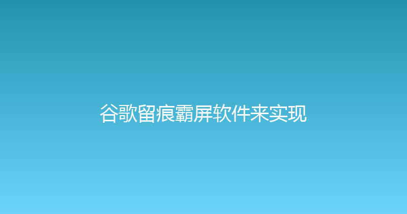 谷歌留痕霸屏软件来实现 封面图
