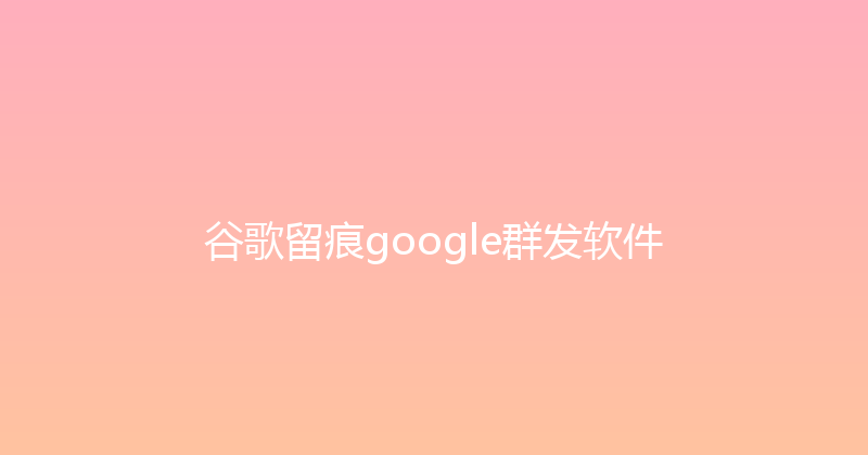 谷歌留痕google群发软件 封面图